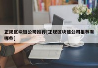 正规区块链公司推荐[正规区块链公司推荐有哪些]