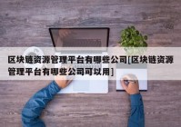 区块链资源管理平台有哪些公司[区块链资源管理平台有哪些公司可以用]