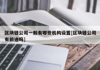 区块链公司一般有哪些机构设置[区块链公司有前途吗]