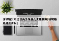 区块链公司违法员工拘留几天能解除[区块链公司合法吗]