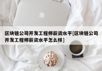 区块链公司开发工程师薪资水平[区块链公司开发工程师薪资水平怎么样]