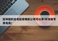 区块链的充电桩有哪些公司可以用[区块链专用电源]