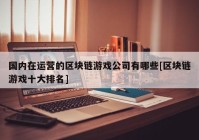 国内在运营的区块链游戏公司有哪些[区块链游戏十大排名]