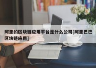 阿里的区块链应用平台是什么公司[阿里巴巴区块链应用]