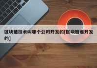 区块链技术叫哪个公司开发的[区块链谁开发的]