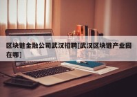 区块链金融公司武汉招聘[武汉区块链产业园在哪]