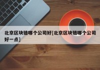 北京区块链哪个公司好[北京区块链哪个公司好一点]