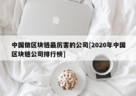 中国做区块链最厉害的公司[2020年中国区块链公司排行榜]